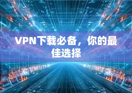 VPN下载必备，你的最佳选择