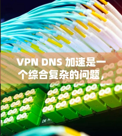 VPN DNS 加速是一个综合复杂的问题，需要综合考虑多个因素，包括协议、DNS配置、工具使用、用户管理等。以下是对VPN DNS 加速的详细分析和建议