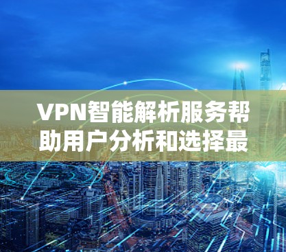 VPN智能解析服务帮助用户分析和选择最适合的VPN服务，提升使用体验。以下是关于这些服务的详细分析