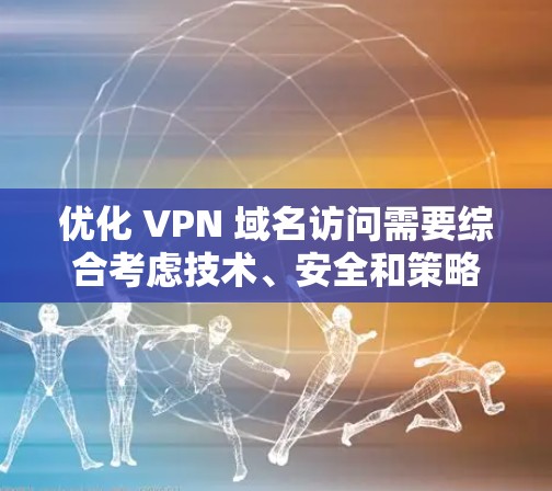 优化 VPN 域名访问需要综合考虑技术、安全和策略。以下是一些详细的步骤和方法