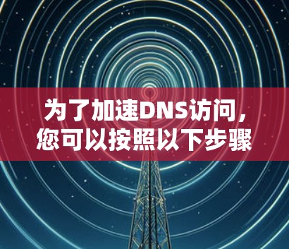 为了加速DNS访问，您可以按照以下步骤操作