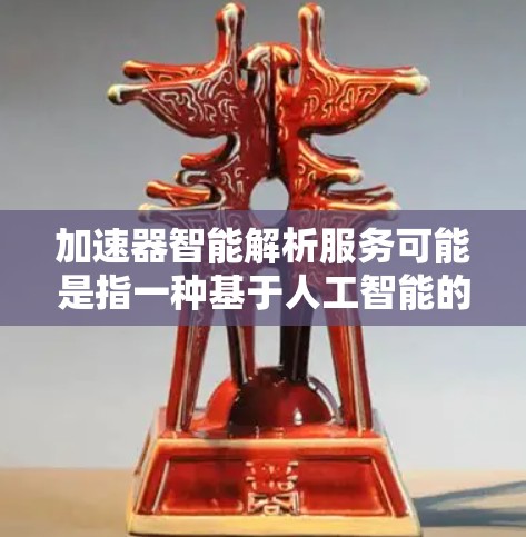 加速器智能解析服务可能是指一种基于人工智能的工具或服务，用于加速数据处理、分析或机器学习相关工作。以下是一些可能的解释