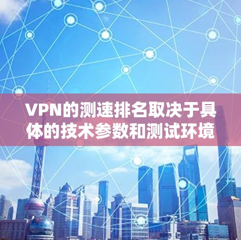 VPN的测速排名取决于具体的技术参数和测试环境。以下是一些主要的VPN平台及其通常提供的测速信息，这些信息通常基于不同的测试设备和条件