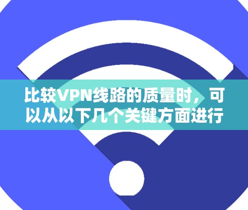 比较VPN线路的质量时，可以从以下几个关键方面进行分析