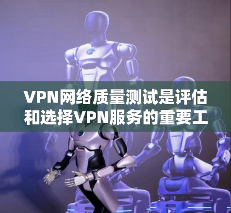 VPN网络质量测试是评估和选择VPN服务的重要工具。以下是通过质量测试帮助你评估和选择VPN服务的步骤