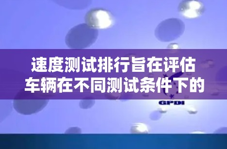 速度测试排行旨在评估车辆在不同测试条件下的综合性能，通常包括平地速度、上坡速度、下坡速度、转弯速度、恢复速度和综合速度等指标。以下是详细的步骤说明