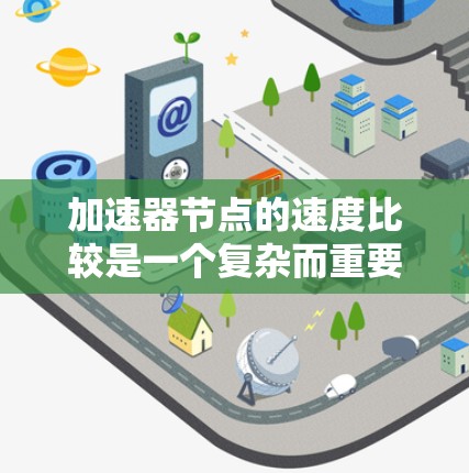 加速器节点的速度比较是一个复杂而重要的任务，涉及到多方面的指标和因素。以下是详细的总结和建议