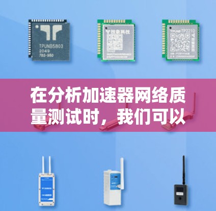 在分析加速器网络质量测试时，我们可以总结出以下几个关键点，帮助我们更好地理解网络加速器的性能和优化方向