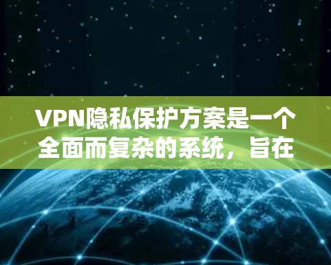 VPN隐私保护方案是一个全面而复杂的系统，旨在确保用户数据的隐私和安全。以下是一个系统化的总结，涵盖了技术、法律、用户教育和安全措施等方面