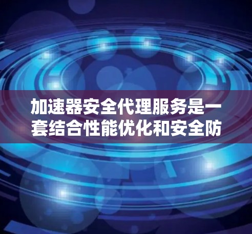 加速器安全代理服务是一套结合性能优化和安全防护的工具，旨在提升移动应用的性能同时保证安全性。以下是对其的关键点的总结
