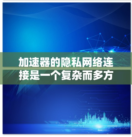加速器的隐私网络连接是一个复杂而多方面的议题，涉及多个因素的综合考量。以下是对该问题的分步解释和总结