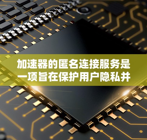加速器的匿名连接服务是一项旨在保护用户隐私并提升网页速度的工具。以下是该服务的主要特点和功能