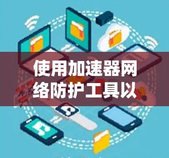 使用加速器网络防护工具以保护你的网络和系统，是确保网络安全的关键步骤。以下是一个清晰的指南，帮助你系统地进行网络防护