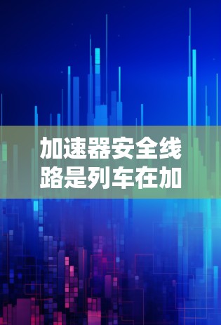 加速器安全线路是列车在加速过程中连接加速器和控制电路的重要组成部分，确保在加速安全可靠。以下是对这一概念的详细分析