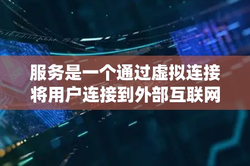 服务是一个通过虚拟连接将用户连接到外部互联网，从而访问全球范围内的内容的技术系统。以下是对该主题的详细总结