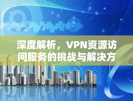 深度解析，VPN资源访问服务的挑战与解决方案
