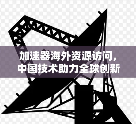 加速器海外资源访问，中国技术助力全球创新