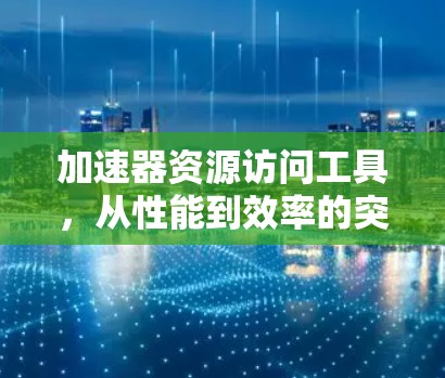 加速器资源访问工具，从性能到效率的突破