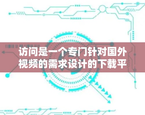 访问是一个专门针对国外视频的需求设计的下载平台，用户可以通过该平台下载来自其他国家的视频。以下是该平台的主要特点及操作步骤