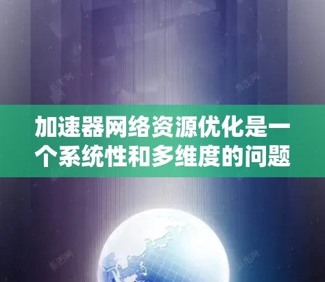 加速器网络资源优化是一个系统性和多维度的问题，涉及多个技术领域和策略，以下是一个有条理的总结和建议，帮助你系统地理解和实施加速器网络资源优化
