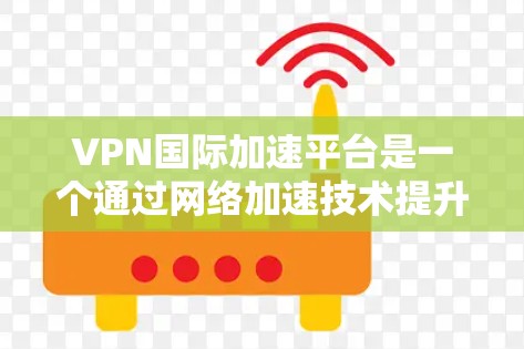 VPN国际加速平台是一个通过网络加速技术提升速度的VPN服务，通常用于访问国际网络资源。以下是对该领域的一些关键点和建议