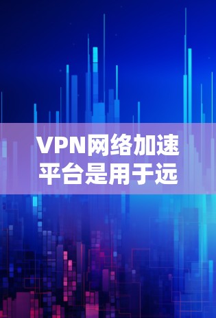VPN网络加速平台是用于远程观看视频的最佳工具，通过VPN和网络加速技术，将普通视频压缩并分发至更远的服务器，以提高视频流的带宽和流畅度。以下是对这些平台的详细总结