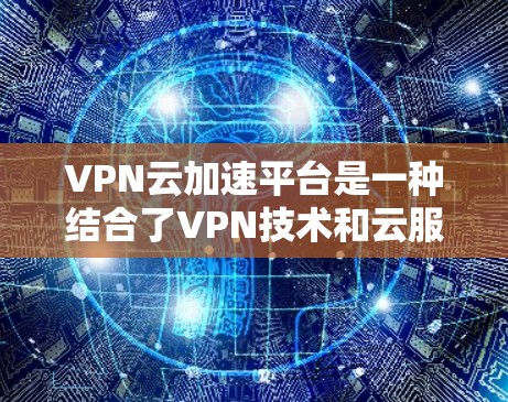 VPN云加速平台是一种结合了VPN技术和云服务的解决方案，旨在通过加速数据传输，提升VPN的性能和可靠性。以下是对该概念的详细分析和建议