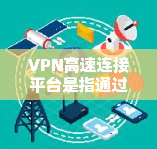VPN高速连接平台是指通过这些平台连接到高速网络的网络服务，通常包括多个子网，以确保数据流量不受限制。以下是几个主要的VPN高速连接平台
