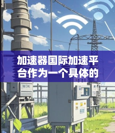 加速器国际加速平台作为一个具体的平台名称，信息可能因地区和时间不同而有所变化。以下是一些可能的解释