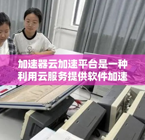 加速器云加速平台是一种利用云服务提供软件加速的工具，旨在帮助用户更快地下载和加载软件、网页或文件。这些平台通常通过云存储、云资源和网络加速技术来实现加速效果。以下是一些常见的加速器云加速平台及其特点