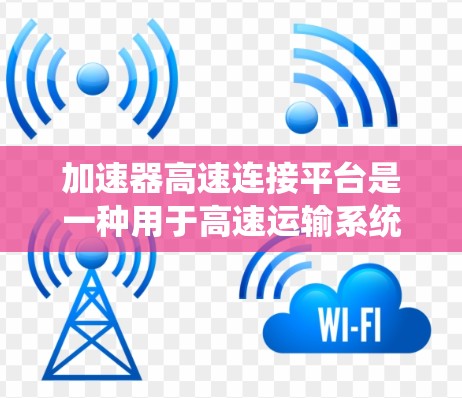加速器高速连接平台是一种用于高速运输系统中的连接装置，主要为减速和加速提供智能和自动化处理。以下是对其的详细分析和总结