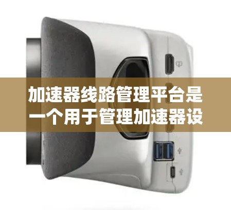 加速器线路管理平台是一个用于管理加速器设备的软件系统，旨在帮助管理员有效管理和维护加速器设备的连接和状态。以下是对该平台的详细解释