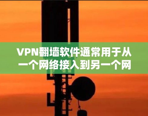 VPN翻墙软件通常用于从一个网络接入到另一个网络，或者将某个地区的网络接入到另一个地区的VPN。以下是一些常见的VPN翻墙软件及其特点