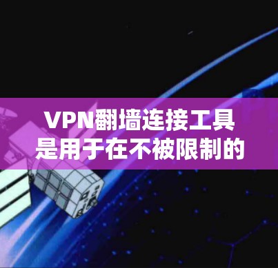 VPN翻墙连接工具是用于在不被限制的情况下连接到外部网络的VPN服务。以下是对这些工具的详细总结和推荐