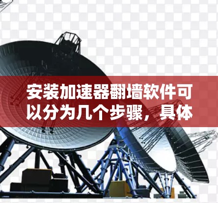 安装加速器翻墙软件可以分为几个步骤，具体操作如下