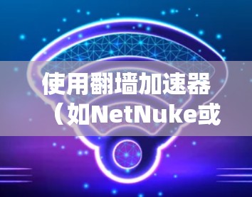 使用翻墙加速器（如NetNuke或NetNuke Pro）可以绕过某些平台的限制，例如限速或缓存限制。以下是一步步的指南