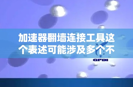 加速器翻墙连接工具这个表述可能涉及多个不同的概念，具体含义取决于上下文。以下是一些可能的解释和建议