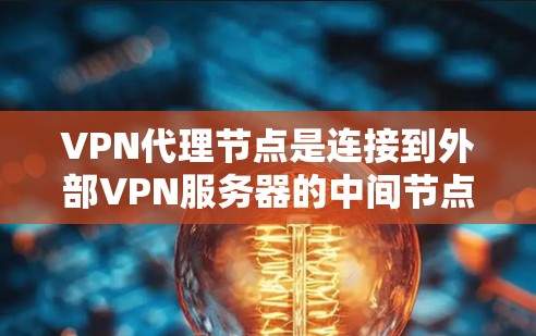 VPN代理节点是连接到外部VPN服务器的中间节点，负责将用户的请求和数据传输到外部服务器。以下是对其功能和管理的详细解释