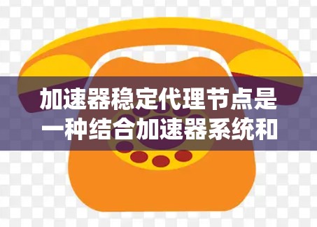 加速器稳定代理节点是一种结合加速器系统和稳定运行的代理节点，用于分布式系统中提升数据库性能并确保稳定运行。以下是详细的解释