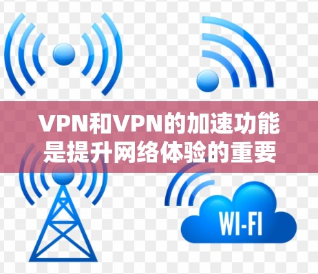 VPN和VPN的加速功能是提升网络体验的重要工具，特别是在跨境使用时。以下是一些关于VPN和加速功能的建议