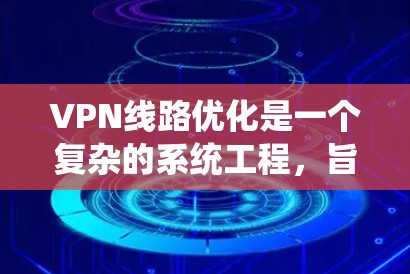 VPN线路优化是一个复杂的系统工程，旨在提高VPN的安全性、稳定性以及性能。以下是 VPN 网线优化的关键步骤和建议