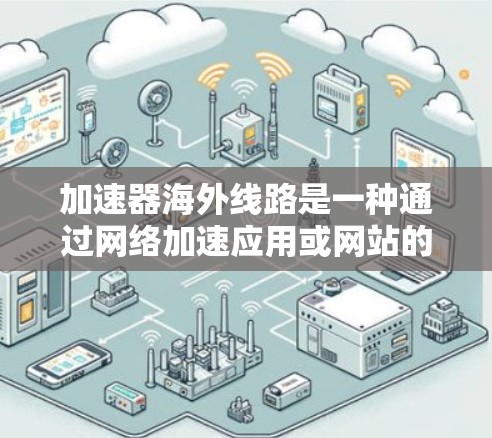 加速器海外线路是一种通过网络加速应用或网站的技术，旨在加快用户下载速度。以下是对加速器海外线路的详细分析和建议