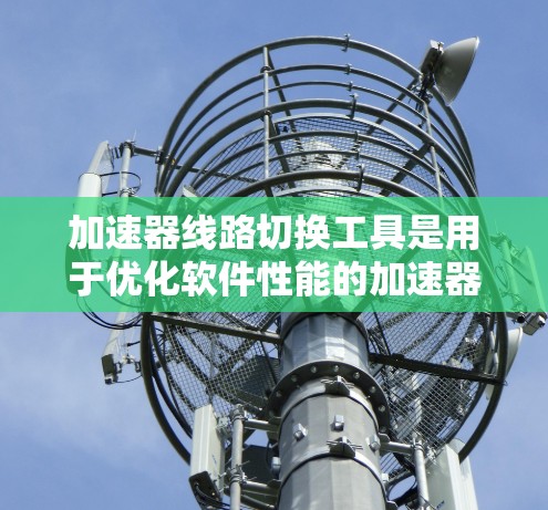 加速器线路切换工具是用于优化软件性能的加速器，特别是那些能够处理网络连接和设备配置的工具。以下是关于这类工具的详细说明