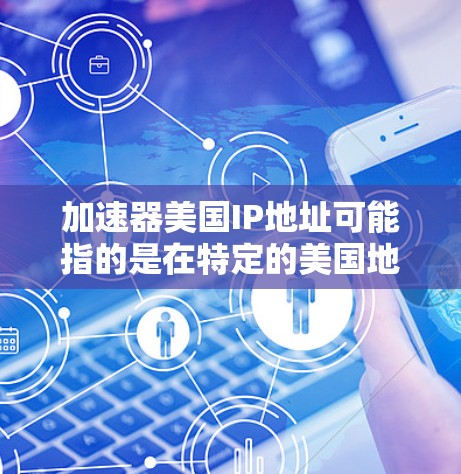 加速器美国IP地址可能指的是在特定的美国地区的美国IP地址上进行加速操作。如果您需要使用特定的美国IP地址来加速网络连接，可以按照以下步骤进行