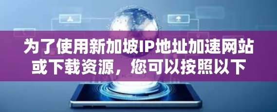 为了使用新加坡IP地址加速网站或下载资源，您可以按照以下步骤进行