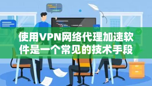 使用VPN网络代理加速软件是一个常见的技术手段，旨在提升VPN连接的使用速度。然而，这也带来了潜在的问题，因此需要谨慎使用。以下是一些关键点
