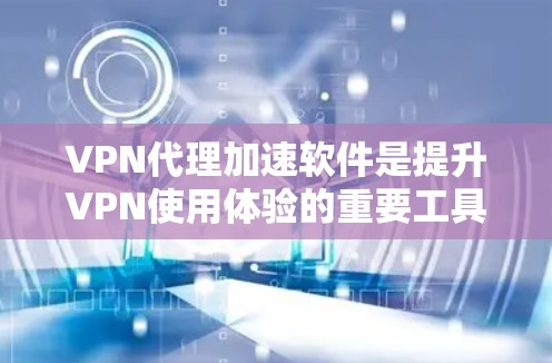 VPN代理加速软件是提升VPN使用体验的重要工具，帮助用户更快地访问网络内容。以下是一些关键点和建议