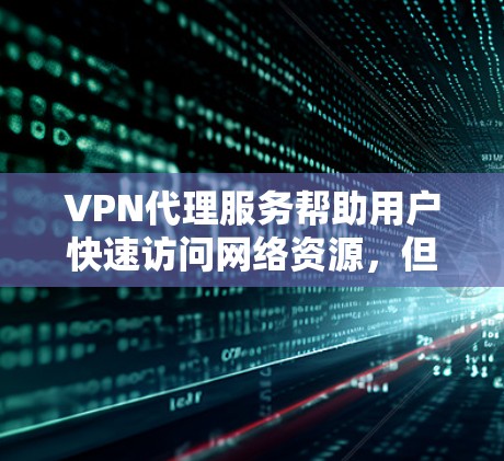 VPN代理服务帮助用户快速访问网络资源，但选择合适的VPN代理时，需要谨慎，避免依赖。以下是一些推荐的VPN代理服务，供你参考