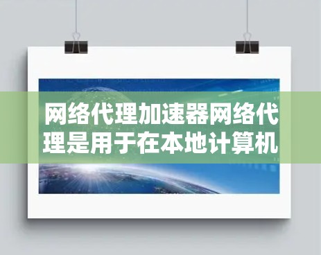 网络代理加速器网络代理是用于在本地计算机上加速网页和下载文件的实用工具。以下是对网络代理网络代理的详细说明