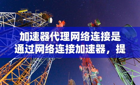 加速器代理网络连接是通过网络连接加速器，提升计算效率的技术。以下是对该主题的总结和分析